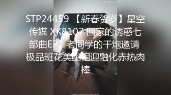 STP24459 【新春贺岁】星空传媒 XK8107 回家的诱惑七部曲EP2 老同学的干炮邀请 极品班花美鲍相迎融化赤热肉棒