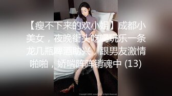 【瘦不下来的欢小姐】成都小美女，夜晚街头吃喝玩乐一条龙几瓶啤酒助兴，跟男友激情啪啪，娇喘阵阵销魂中 (13)