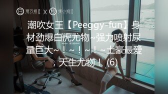 潮吹女王【Peeggy-fun】身材劲爆白虎尤物~强力喷射尿量巨大~！~！~！~土豪最爱，天生尤物！ (6)