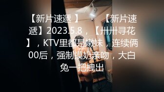 【新片速遞 】⭐⭐⭐【新片速遞】2023.5.8，【卅卅寻花】，KTV里都是嫩妹，连续俩00后，强制摸奶亲吻，大白兔一把拽出