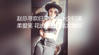 赵总寻欢归来首秀 小少妇温柔爱笑 花式啪啪淫荡尤物叫声骚