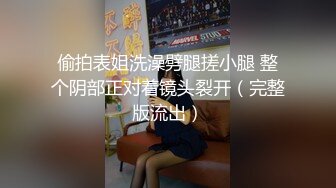 偷拍表姐洗澡劈腿搓小腿 整个阴部正对着镜头裂开（完整版流出）