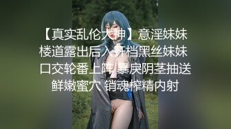 【真实乱伦大神】意淫妹妹 楼道露出后入开档黑丝妹妹 口交轮番上阵 暴戾阴茎抽送鲜嫩蜜穴 销魂榨精内射