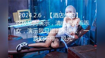 2024.2.6，【酒店偷拍】，终极舔狗演示，清纯漂亮乖乖女，演示我只蹭蹭不进去，一直扣不停，脱光