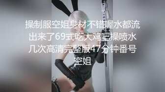 操制服空姐身材不错喔水都流出来了69式吃大鸡吧操喷水几次高清完整版47分钟番号空姐