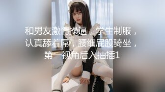 和男友激情操逼，学生制服，认真舔着屌，腰细屁股骑坐，第一视角后入抽插1