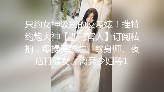 只约女神级别的反差婊！推特约炮大神【西门官人】订阅私拍，爆操舞蹈生、纹身师、夜店打碟女、离异少妇等1