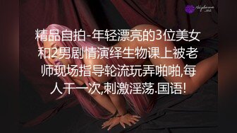 精品自拍-年轻漂亮的3位美女和2男剧情演绎生物课上被老师现场指导轮流玩弄啪啪,每人干一次,刺激淫荡.国语!