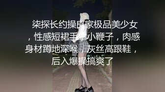   柒探长约操良家极品美少女，性感短裙手拿小鞭子，肉感身材蹲地深喉，灰丝高跟鞋，后入爆操搞爽了