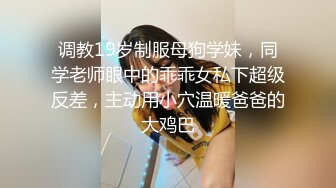 调教19岁制服母狗学妹，同学老师眼中的乖乖女私下超级反差，主动用小穴温暖爸爸的大鸡巴