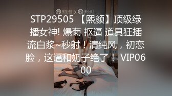 STP29505 【熙颜】顶级绿播女神! 爆菊 抠逼 道具狂插流白浆~秒射！清纯风，初恋脸，这逼和奶子绝了！ VIP0600