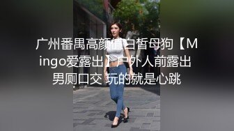 广州番禺高颜值白皙母狗【Mingo爱露出】户外人前露出 男厕口交 玩的就是心跳