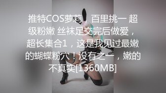 推特COS萝莉，百里挑一 超级粉嫩 丝袜足交完后做爱，超长集合1，这是我见过最嫩的蝴蝶粉穴！没有之一，嫩的不真实[1360MB]