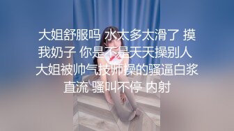 大姐舒服吗 水太多太滑了 摸我奶子 你是不是天天操别人 大姐被帅气技师操的骚逼白浆直流 骚叫不停 内射