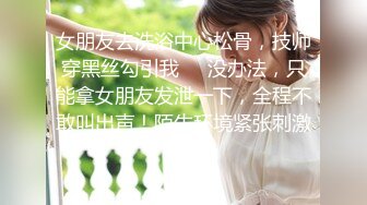 女朋友去洗浴中心松骨，技师穿黑丝勾引我❤️没办法，只能拿女朋友发泄一下，全程不敢叫出声！陌生环境紧张刺激！