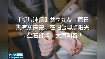 【新片速遞】共享女友，周日天气灰蒙蒙，在阳台寻点阳光，坐着打炮，大声叫春！