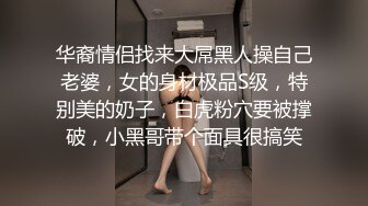 华裔情侣找来大屌黑人操自己老婆，女的身材极品S级，特别美的奶子，白虎粉穴要被撑破，小黑哥带个面具很搞笑