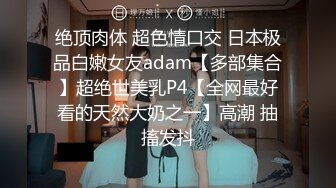 绝顶肉体 超色情口交 日本极品白嫩女友adam【多部集合】超绝世美乳P4【全网最好看的天然大奶之一】高潮 抽搐发抖