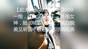 【超清AI画质增强】，3000一炮，【太子探花】，外围女神，脸蛋精致小美女，肤白貌美又听话，被油腻男尽情玩弄一炮