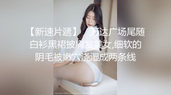 【新速片遞】　万达广场尾随白衫黑裙披肩发美女,细软的阴毛被嫩穴浇湿成两条线