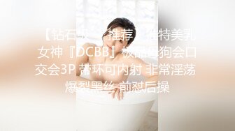 【钻石级❤️推荐】推特美乳女神『DCBB』极品母狗会口交会3P 带环可内射 非常淫荡 爆裂黑丝 前怼后操