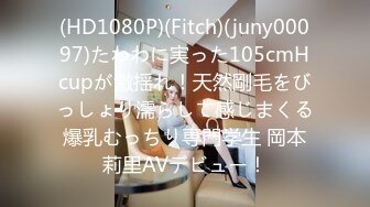 (HD1080P)(Fitch)(juny00097)たわわに実った105cmHcupが激揺れ！天然剛毛をびっしょり濡らして感じまくる爆乳むっちり専門学生 岡本莉里AVデビュー！