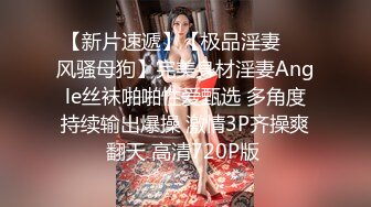 【新片速遞】【极品淫妻❤️风骚母狗】完美身材淫妻Angle丝袜啪啪性爱甄选 多角度持续输出爆操 激情3P齐操爽翻天 高清720P版 