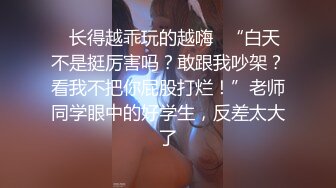 ✿长得越乖玩的越嗨✿“白天不是挺厉害吗？敢跟我吵架？看我不把你屁股打烂！”老师同学眼中的好学生，反差太大了