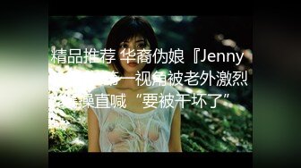 精品推荐 华裔伪娘『Jenny Wei』 第一视角被老外激烈爆操直喊“要被干坏了”