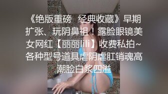 《绝版重磅✿经典收藏》早期扩张、玩阴鼻祖！露脸眼镜美女网红【丽丽lili】收费私拍~各种型号道具虐阴虐肛销魂高潮脸白浆四溢