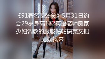 《91著名圈张总》5月31日约会29岁身高172英语老师良家少妇调教的服服帖帖搞完又把男奴找来