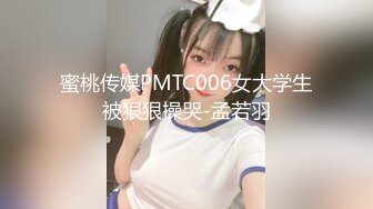 蜜桃传媒PMTC006女大学生被狠狠操哭-孟若羽