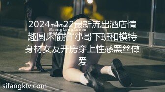 2024-4-22最新流出酒店情趣圆床偷拍 小哥下班和模特身材女友开房穿上性感黑丝做爱