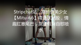 Stripchat站，高颜值美少女【Mitu-66】精油抹屁股，情趣肛塞尾巴，跳蛋假屌自慰喷水