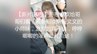 【新片速遞】 ❤️❤️约操良家眼镜妹，迫不及待想被操，伸进内裤摸穴，翘屁股，爆操骚穴好喜欢，骑乘打桩高清[1.33G/MP4/37:53]