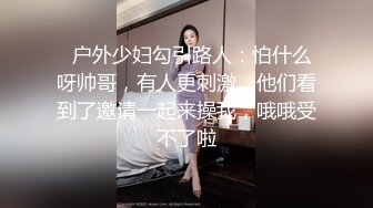   户外少妇勾引路人：怕什么呀帅哥，有人更刺激，他们看到了邀请一起来操我，哦哦受不了啦