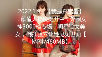 2022.1.9，【我是探索者】，颜值大幅度提升中，外围女神3000档专场，明星脸大美女，倒插骚穴让她见见世面【MP4/460MB】