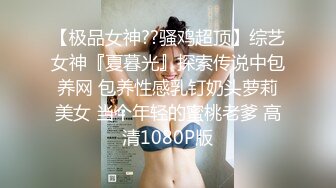 【极品女神??骚鸡超顶】综艺女神『夏暮光』探索传说中包养网 包养性感乳钉奶头萝莉美女 当个年轻的蜜桃老爹 高清1080P版