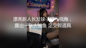 漂亮新人长发妹子第一视角，露出一条大鲍鱼 足交假道具