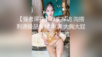 【强者深花】真实探访 沟搭利诱极品身材 丰满 大胸大屁股女技师！胸推