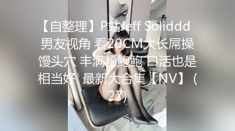 【自整理】P站Jeff Soliddd  男友视角 看20CM大长屌操馒头穴 丰满粉鲍鲍 口活也是相当好  最新大合集【NV】 (27)