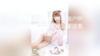 超美身材极品女神 午夜户外大胆跪舔啪啪做爱 回家接着操粉穴