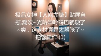 极品女神【人间尤辘】贴屏自慰,潮吹~光听呻吟鸡巴就硬了~爽，这身材真是太嚣张了~撸管佳作 (1)