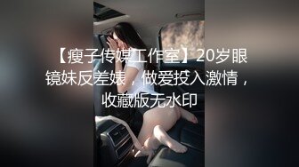 【瘦子传媒工作室】20岁眼镜妹反差婊，做爱投入激情，收藏版无水印