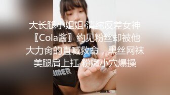 大长腿小姐姐 清纯反差女神〖Cola酱〗约见粉丝却被他大力肏的直喊救命，黑丝网袜美腿肩上扛 粉嫩小穴爆操