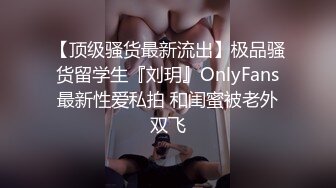 【顶级骚货最新流出】极品骚货留学生『刘玥』OnlyFans最新性爱私拍 和闺蜜被老外双飞