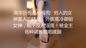 高学历极品小母狗✿穷人的女神富人的精盆，外表高冷御姐女神，私下反差淫荡！被金主各种调教啪啪蹂躏