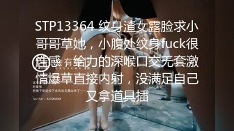 STP13364 纹身渣女露脸求小哥哥草她，小腹处纹身fuck很性感，给力的深喉口交无套激情爆草直接内射，没满足自己又拿道具插