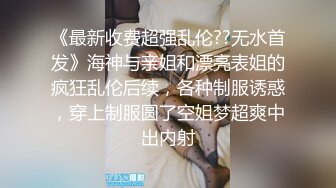 《最新收费超强乱伦??无水首发》海神与亲姐和漂亮表姐的疯狂乱伦后续，各种制服诱惑，穿上制服圆了空姐梦超爽中出内射