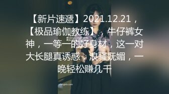 【新片速遞】2021.12.21，【极品瑜伽教练】，牛仔裤女神，一等一的好身材，这一对大长腿真诱惑，浪骚妩媚，一晚轻松赚几千